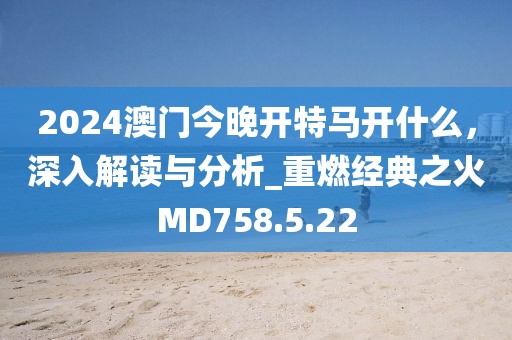 2024澳门今晚开特马开什么，深入解读与分析_重燃经典之火MD758.5.22