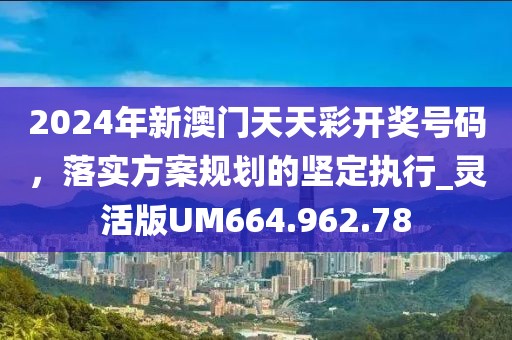 2024年新澳门天天彩开奖号码，落实方案规划的坚定执行_灵活版UM664.962.78