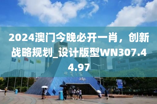 2024澳门今晚必开一肖，创新战略规划_设计版型WN307.44.97