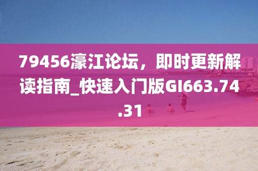 79456濠江论坛，即时更新解读指南_快速入门版GI663.74.31