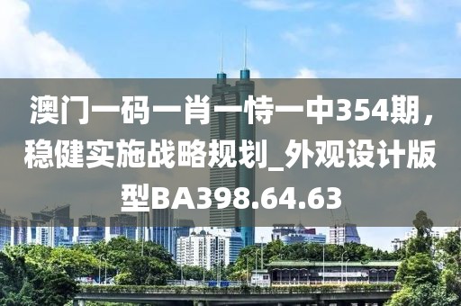 澳门一码一肖一恃一中354期，稳健实施战略规划_外观设计版型BA398.64.63