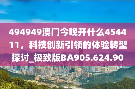494949澳门今晚开什么454411，科技创新引领的体验转型探讨_极致版BA905.624.90