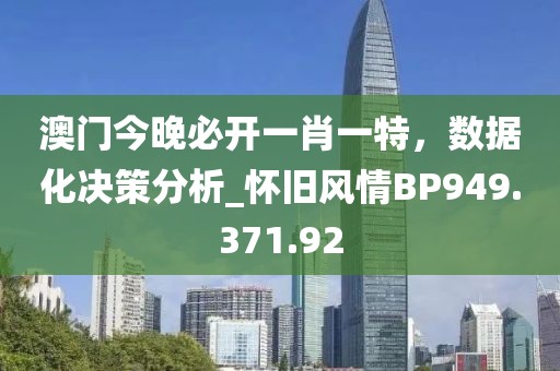 澳门今晚必开一肖一特，数据化决策分析_怀旧风情BP949.371.92