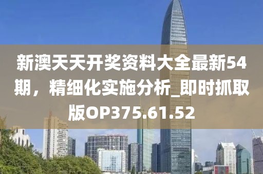 新澳天天开奖资料大全最新54期，精细化实施分析_即时抓取版OP375.61.52
