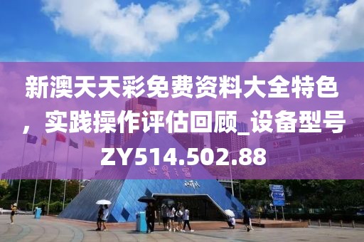 新澳天天彩免费资料大全特色，实践操作评估回顾_设备型号ZY514.502.88