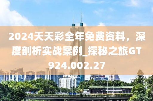 2024天天彩全年免费资料，深度剖析实战案例_探秘之旅GT924.002.27