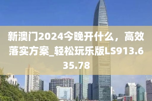新澳门2024今晚开什么，高效落实方案_轻松玩乐版LS913.635.78