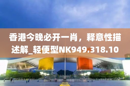 香港今晚必开一肖，释意性描述解_轻便型NK949.318.10