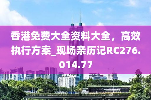 香港免费大全资料大全，高效执行方案_现场亲历记RC276.014.77