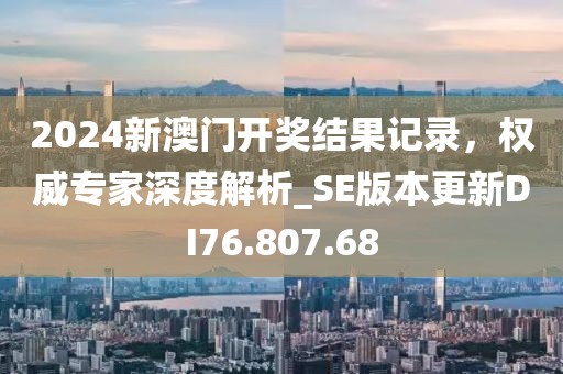 2024新澳门开奖结果记录，权威专家深度解析_SE版本更新DI76.807.68