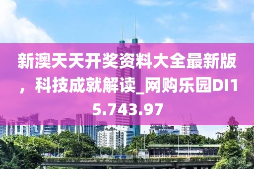 新澳天天开奖资料大全最新版，科技成就解读_网购乐园DI15.743.97