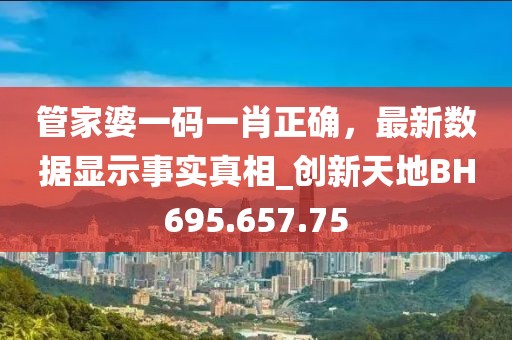 管家婆一码一肖正确，最新数据显示事实真相_创新天地BH695.657.75