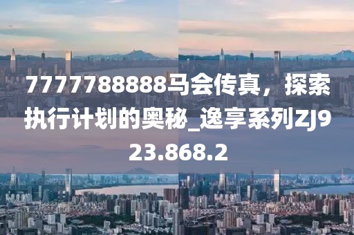 7777788888马会传真，探索执行计划的奥秘_逸享系列ZJ923.868.2