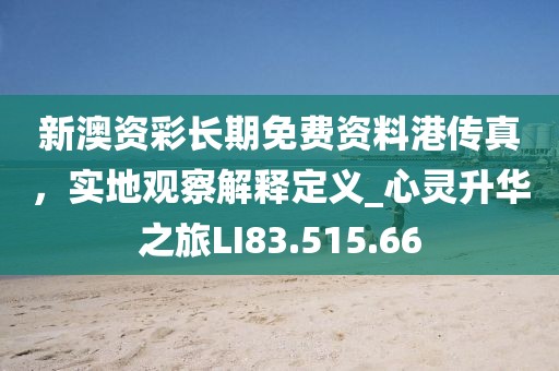 新澳资彩长期免费资料港传真，实地观察解释定义_心灵升华之旅LI83.515.66