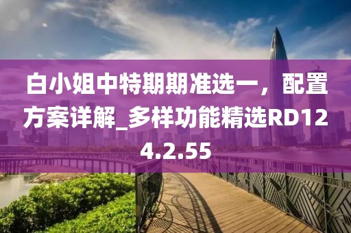 白小姐中特期期准选一，配置方案详解_多样功能精选RD124.2.55