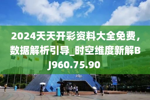 2024天天开彩资料大全免费，数据解析引导_时空维度新解BJ960.75.90
