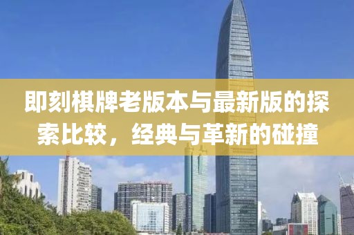 即刻棋牌老版本与最新版的探索比较，经典与革新的碰撞