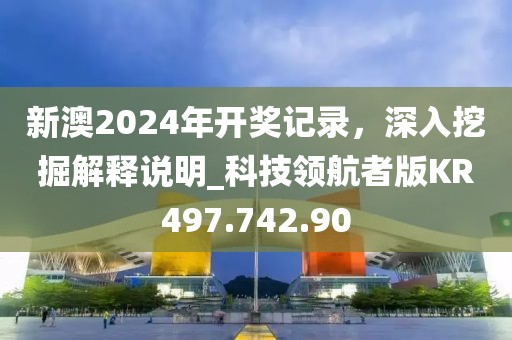 新澳2024年开奖记录，深入挖掘解释说明_科技领航者版KR497.742.90