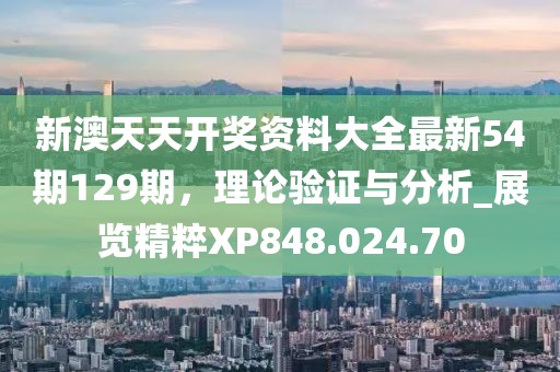 新澳天天开奖资料大全最新54期129期，理论验证与分析_展览精粹XP848.024.70