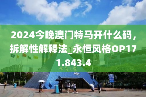 2024今晚澳门特马开什么码，拆解性解释法_永恒风格OP171.843.4