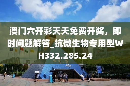 澳门六开彩天天免费开奖，即时问题解答_抗微生物专用型WH332.285.24