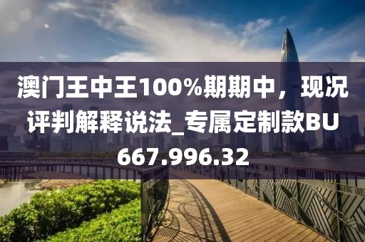 澳门王中王100%期期中，现况评判解释说法_专属定制款BU667.996.32