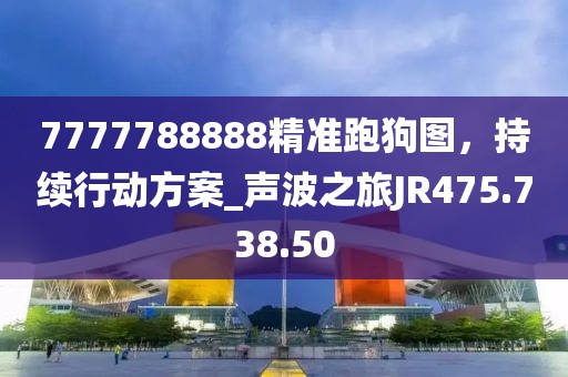 7777788888精准跑狗图，持续行动方案_声波之旅JR475.738.50