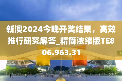 新澳2024今晚开奖结果，高效推行研究解答_精简浓缩版TE806.963.31