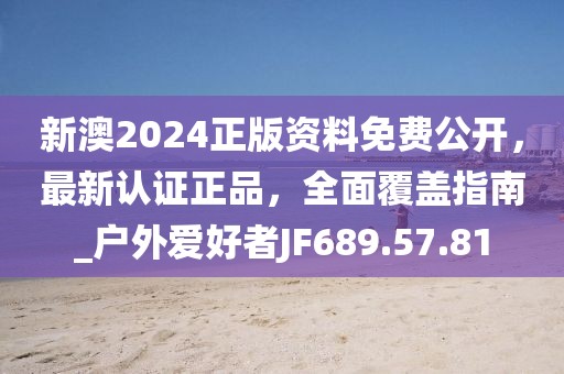 新澳2024正版资料免费公开，最新认证正品，全面覆盖指南_户外爱好者JF689.57.81
