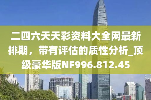 二四六天天彩资料大全网最新排期，带有评估的质性分析_顶级豪华版NF996.812.45