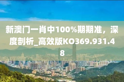 新澳门一肖中100%期期准，深度剖析_高效版KO369.931.48