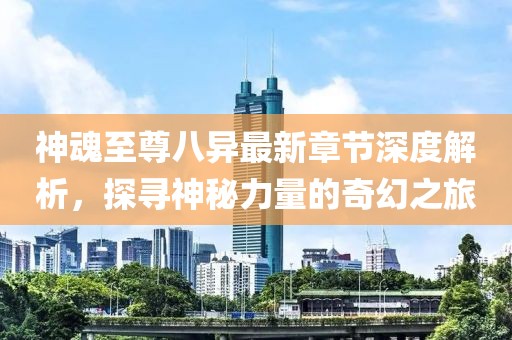 神魂至尊八异最新章节深度解析，探寻神秘力量的奇幻之旅