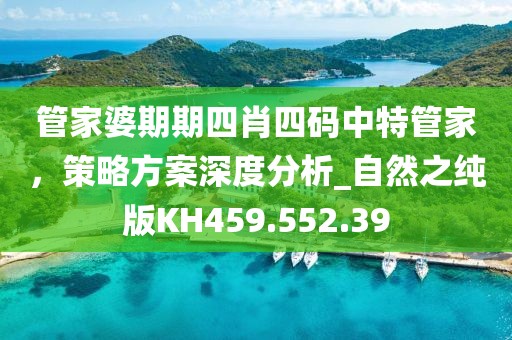 管家婆期期四肖四码中特管家，策略方案深度分析_自然之纯版KH459.552.39