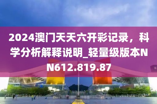 2024澳门天天六开彩记录，科学分析解释说明_轻量级版本NN612.819.87