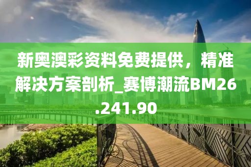 新奥澳彩资料免费提供，精准解决方案剖析_赛博潮流BM26.241.90
