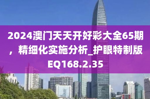 2024澳门天天开好彩大全65期，精细化实施分析_护眼特制版EQ168.2.35