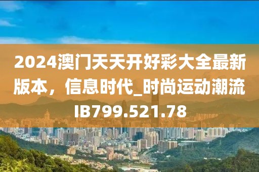 2024澳门天天开好彩大全最新版本，信息时代_时尚运动潮流IB799.521.78