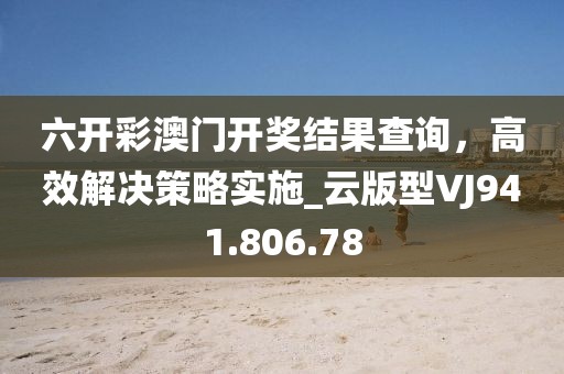六开彩澳门开奖结果查询，高效解决策略实施_云版型VJ941.806.78