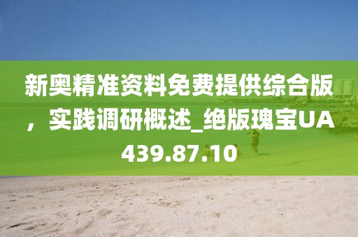 新奥精准资料免费提供综合版，实践调研概述_绝版瑰宝UA439.87.10