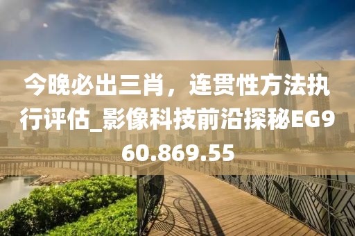 今晚必出三肖，连贯性方法执行评估_影像科技前沿探秘EG960.869.55