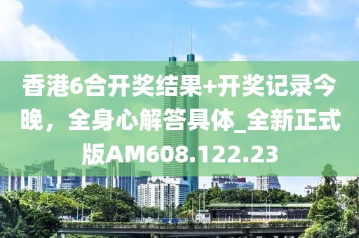 香港6合开奖结果+开奖记录今晚，全身心解答具体_全新正式版AM608.122.23