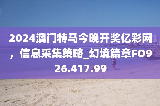 2024澳门特马今晚开奖亿彩网，信息采集策略_幻境篇章FO926.417.99
