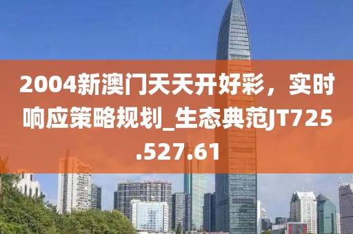 2004新澳门天天开好彩，实时响应策略规划_生态典范JT725.527.61