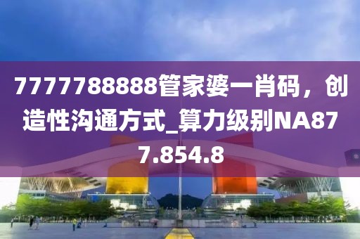 7777788888管家婆一肖码，创造性沟通方式_算力级别NA877.854.8