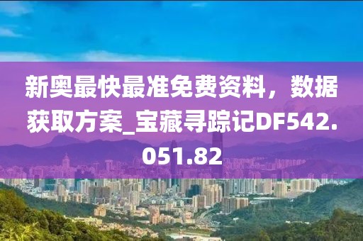 新奥最快最准免费资料，数据获取方案_宝藏寻踪记DF542.051.82