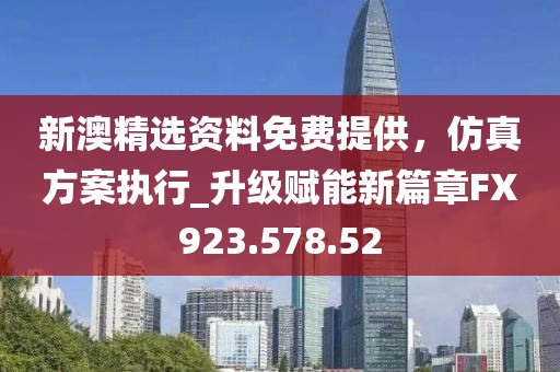 新澳精选资料免费提供，仿真方案执行_升级赋能新篇章FX923.578.52