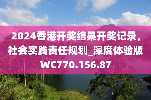 2024香港开奖结果开奖记录，社会实践责任规划_深度体验版WC770.156.87