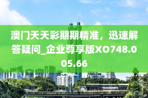 澳门天天彩期期精准，迅速解答疑问_企业尊享版XO748.005.66