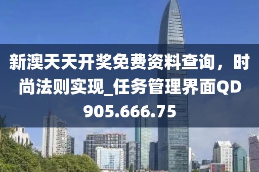 新澳天天开奖免费资料查询，时尚法则实现_任务管理界面QD905.666.75