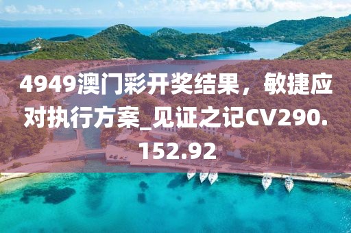 4949澳门彩开奖结果，敏捷应对执行方案_见证之记CV290.152.92